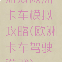 游戏欧洲卡车模拟攻略(欧洲卡车驾驶游戏)