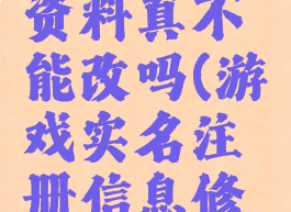 游戏注册资料真不能改吗(游戏实名注册信息修改)
