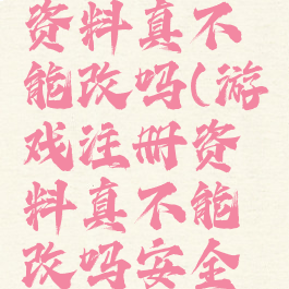 游戏注册资料真不能改吗(游戏注册资料真不能改吗安全吗)