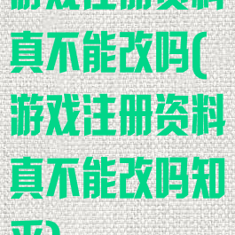 游戏注册资料真不能改吗(游戏注册资料真不能改吗知乎)