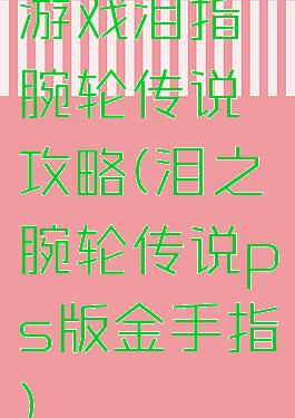 游戏泪指腕轮传说攻略(泪之腕轮传说ps版金手指)