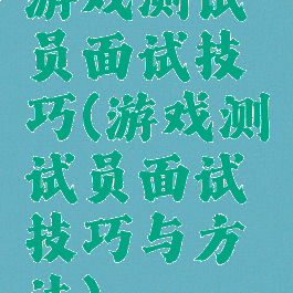 游戏测试员面试技巧(游戏测试员面试技巧与方法)