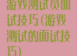 游戏测试员面试技巧(游戏测试的面试技巧)