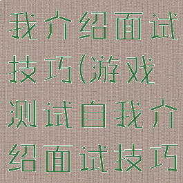 游戏测试自我介绍面试技巧(游戏测试自我介绍面试技巧视频)