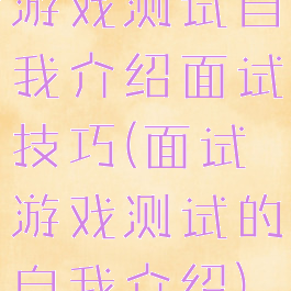 游戏测试自我介绍面试技巧(面试游戏测试的自我介绍)