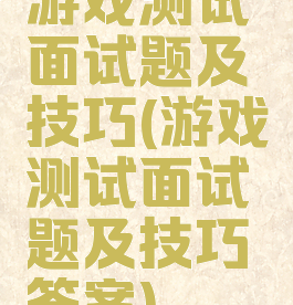 游戏测试面试题及技巧(游戏测试面试题及技巧答案)