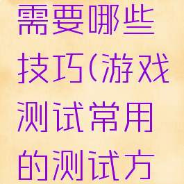 游戏测试需要哪些技巧(游戏测试常用的测试方法)