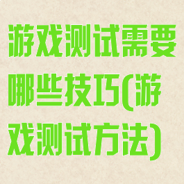 游戏测试需要哪些技巧(游戏测试方法)