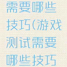 游戏测试需要哪些技巧(游戏测试需要哪些技巧和方法)