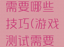 游戏测试需要哪些技巧(游戏测试需要注意什么)