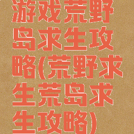 游戏荒野岛求生攻略(荒野求生荒岛求生攻略)