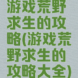 游戏荒野求生的攻略(游戏荒野求生的攻略大全)