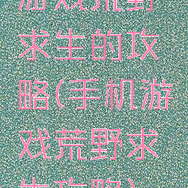 游戏荒野求生的攻略(手机游戏荒野求生攻略)