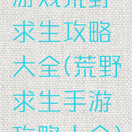 游戏荒野求生攻略大全(荒野求生手游攻略大全)