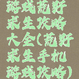 游戏荒野求生攻略大全(荒野求生手机游戏攻略)