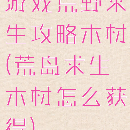 游戏荒野求生攻略木材(荒岛求生木材怎么获得)