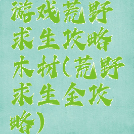 游戏荒野求生攻略木材(荒野求生全攻略)