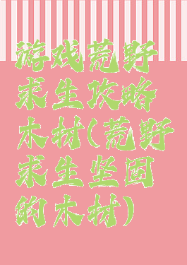 游戏荒野求生攻略木材(荒野求生坚固的木材)