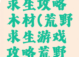 游戏荒野求生攻略木材(荒野求生游戏攻略荒野问答)