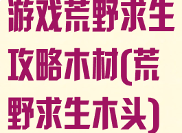 游戏荒野求生攻略木材(荒野求生木头)