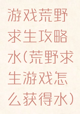 游戏荒野求生攻略水(荒野求生游戏怎么获得水)