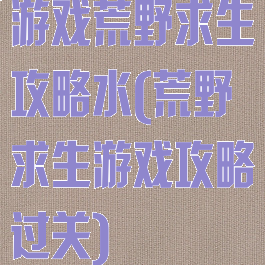 游戏荒野求生攻略水(荒野求生游戏攻略过关)