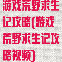 游戏荒野求生记攻略(游戏荒野求生记攻略视频)