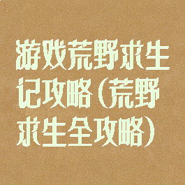 游戏荒野求生记攻略(荒野求生全攻略)