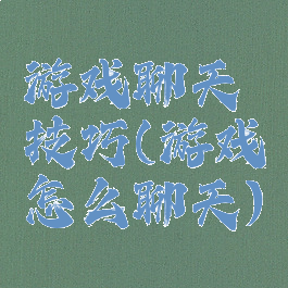 游戏聊天技巧(游戏怎么聊天)