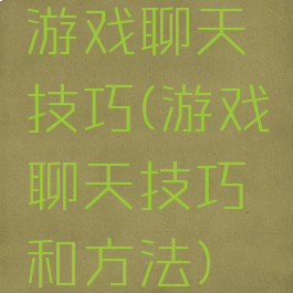 游戏聊天技巧(游戏聊天技巧和方法)