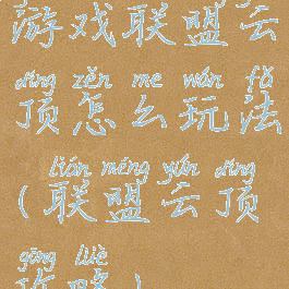 游戏联盟云顶怎么玩法(联盟云顶攻略)