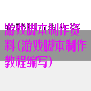 游戏脚本制作资料(游戏脚本制作教程编写)