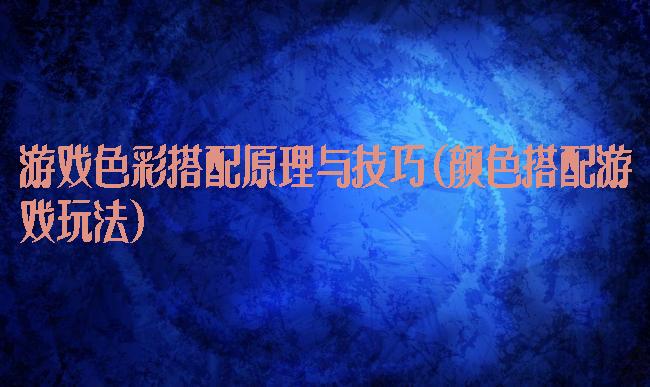 游戏色彩搭配原理与技巧(颜色搭配游戏玩法)