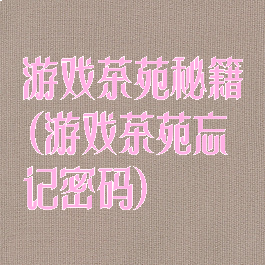 游戏茶苑秘籍(游戏茶苑忘记密码)