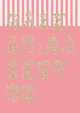 游戏茶苑技巧(游戏茶苑官方网站)