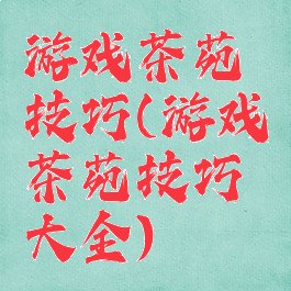 游戏茶苑技巧(游戏茶苑技巧大全)