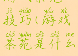 游戏茶苑技巧(游戏茶苑是什么)