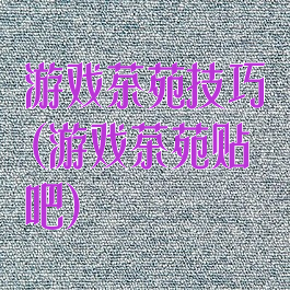 游戏茶苑技巧(游戏茶苑贴吧)