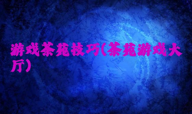 游戏茶苑技巧(茶苑游戏大厅)