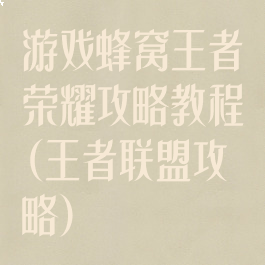 游戏蜂窝王者荣耀攻略教程(王者联盟攻略)