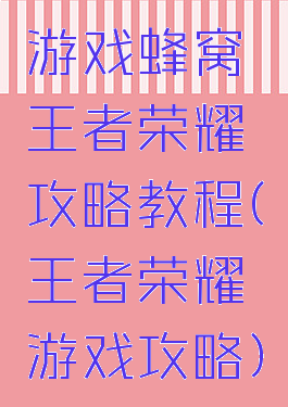 游戏蜂窝王者荣耀攻略教程(王者荣耀游戏攻略)
