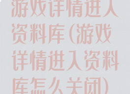游戏详情进入资料库(游戏详情进入资料库怎么关闭)