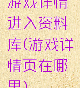游戏详情进入资料库(游戏详情页在哪里)