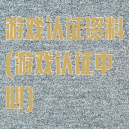 游戏认证资料(游戏认证中心)