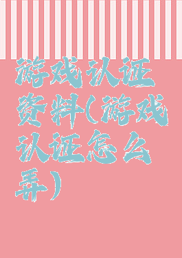 游戏认证资料(游戏认证怎么弄)