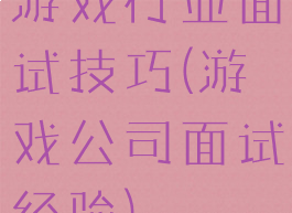 游戏行业面试技巧(游戏公司面试经验)