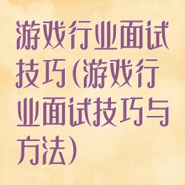 游戏行业面试技巧(游戏行业面试技巧与方法)