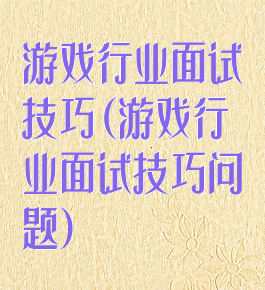 游戏行业面试技巧(游戏行业面试技巧问题)
