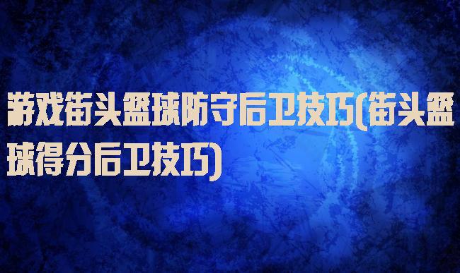 游戏街头篮球防守后卫技巧(街头篮球得分后卫技巧)