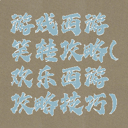 游戏西游笑转攻略(欢乐西游攻略技巧)